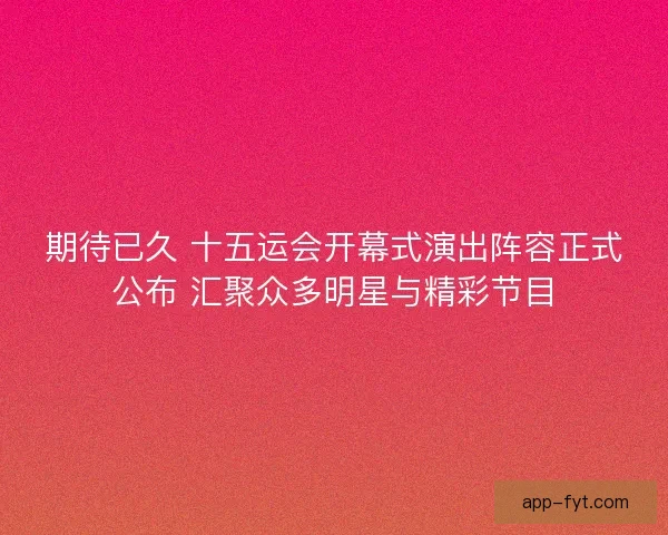 期待已久 十五运会开幕式演出阵容正式公布 汇聚众多明星与精彩节目