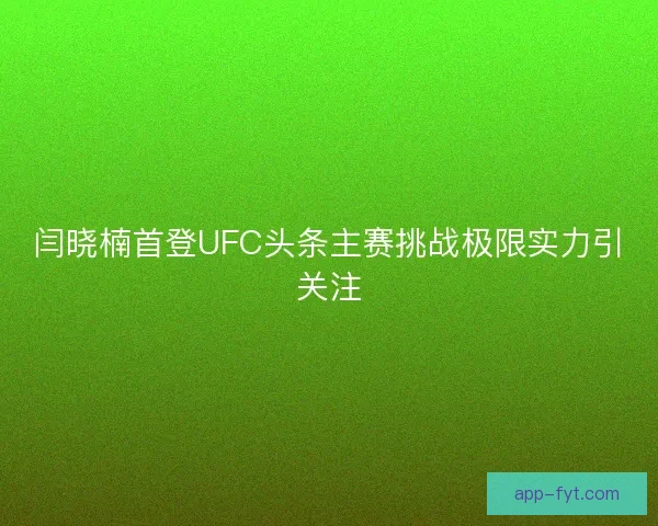 闫晓楠首登UFC头条主赛挑战极限实力引关注