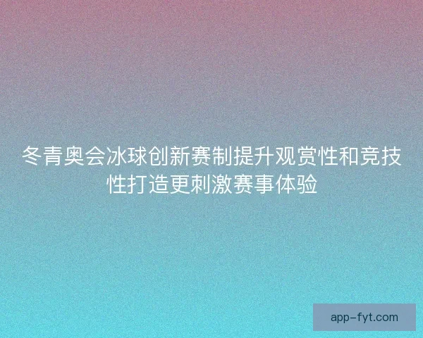 冬青奥会冰球创新赛制提升观赏性和竞技性打造更刺激赛事体验