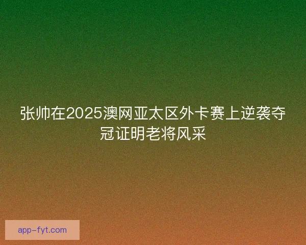 张帅在2025澳网亚太区外卡赛上逆袭夺冠证明老将风采