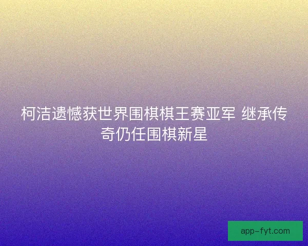 柯洁遗憾获世界围棋棋王赛亚军 继承传奇仍任围棋新星