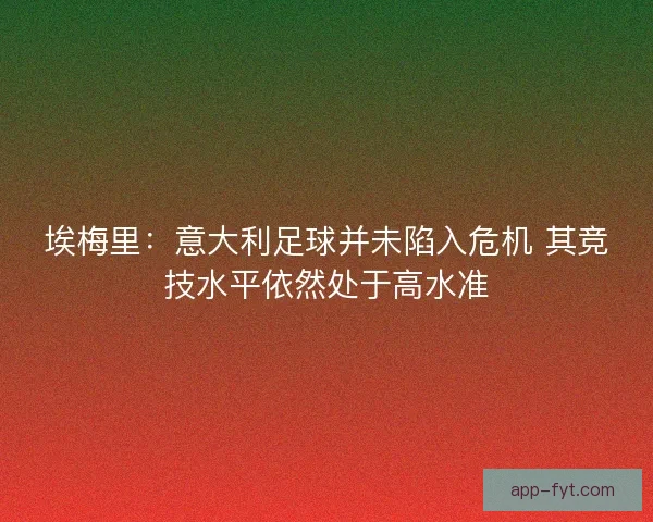埃梅里：意大利足球并未陷入危机 其竞技水平依然处于高水准