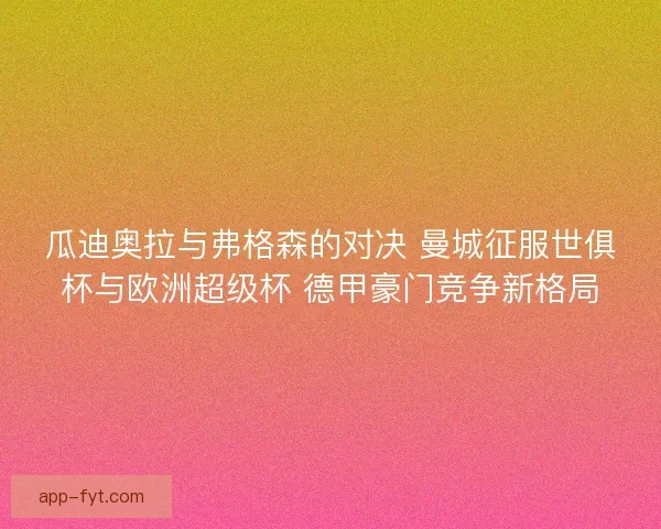 瓜迪奥拉与弗格森的对决 曼城征服世俱杯与欧洲超级杯 德甲豪门竞争新格局