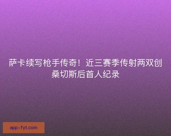 萨卡续写枪手传奇！近三赛季传射两双创桑切斯后首人纪录