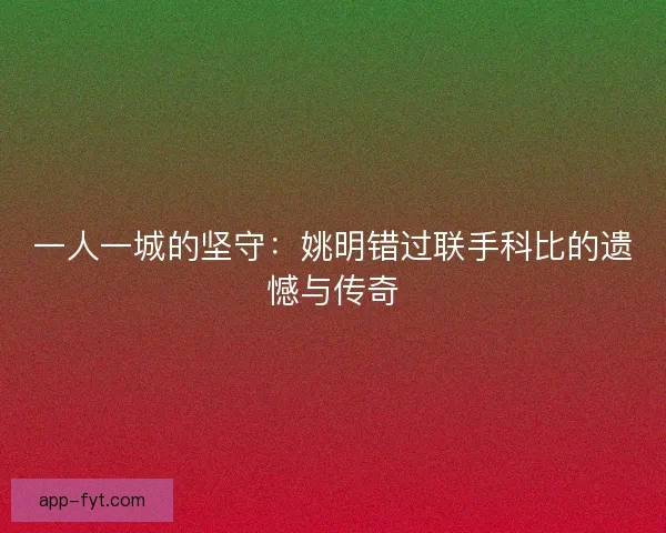 一人一城的坚守：姚明错过联手科比的遗憾与传奇