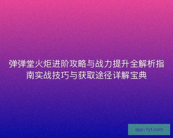 弹弹堂火炬进阶攻略与战力提升全解析指南实战技巧与获取途径详解宝典