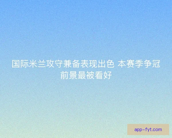 国际米兰攻守兼备表现出色 本赛季争冠前景最被看好 国际米兰攻守兼备表现出色 本赛季争冠前景最被看好