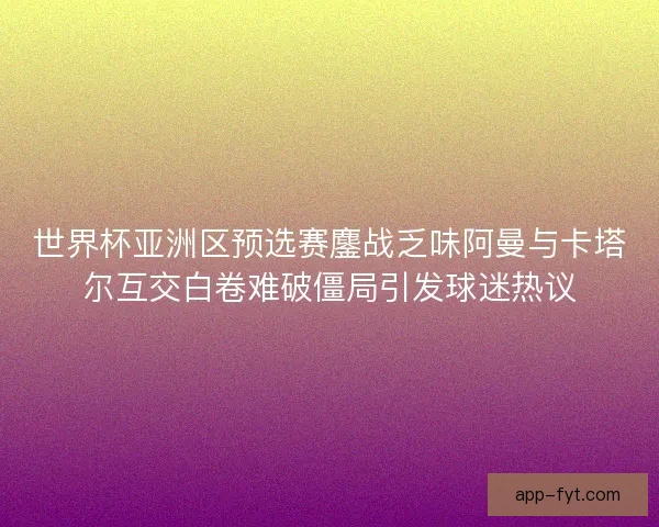 世界杯亚洲区预选赛鏖战乏味阿曼与卡塔尔互交白卷难破僵局引发球迷热议 世界杯亚洲区预选赛鏖战乏味阿曼与卡塔尔互交白卷难破僵局引发球迷热议