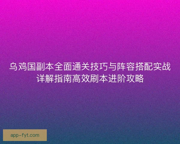 乌鸡国副本全面通关技巧与阵容搭配实战详解指南高效刷本进阶攻略 乌鸡国副本全面通关技巧与阵容搭配实战详解指南高效刷本进阶攻略