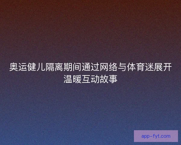 奥运健儿隔离期间通过网络与体育迷展开温暖互动故事