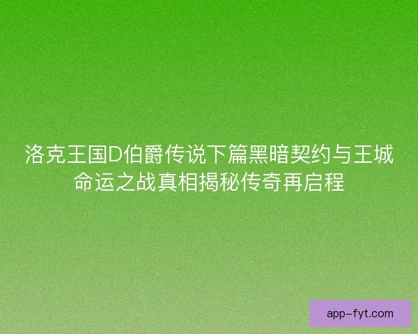 洛克王国D伯爵传说下篇黑暗契约与王城命运之战真相揭秘传奇再启程